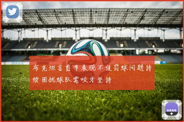 布克坦言首节表现不佳罚球问题持续困扰球队需咬牙坚持
