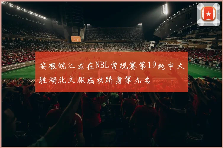 安徽皖江龙在NBL常规赛第19轮中大胜湖北文旅成功跻身第九名