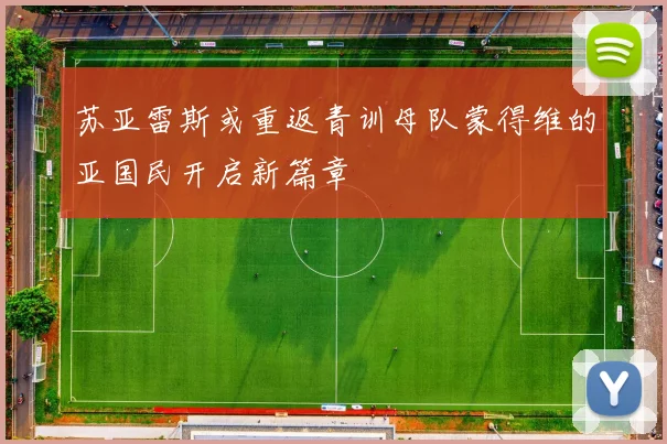 苏亚雷斯或重返青训母队蒙得维的亚国民开启新篇章