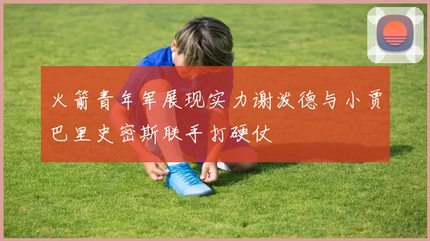 火箭青年军展现实力谢泼德与小贾巴里史密斯联手打硬仗