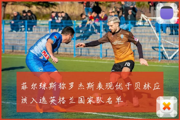 菲尔琼斯称罗杰斯表现优于贝林应该入选英格兰国家队名单